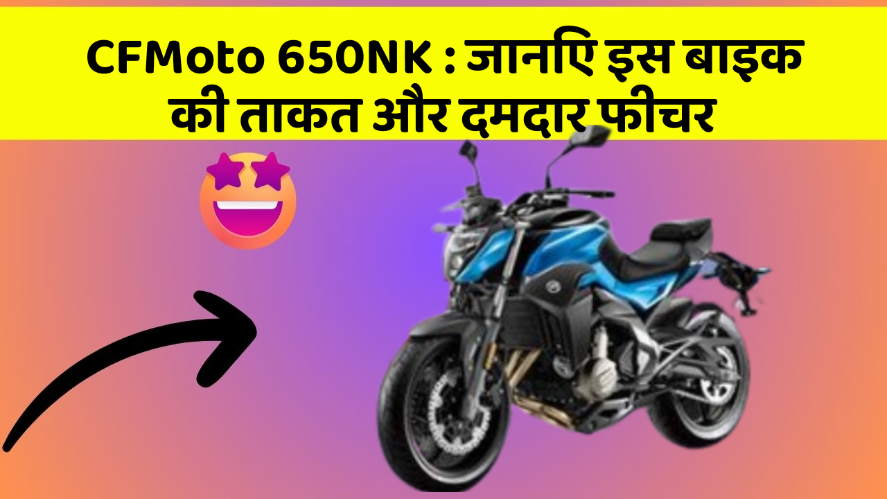 CFMoto 650NK: जानिए इस बाइक की ताकत और दमदार फीचर