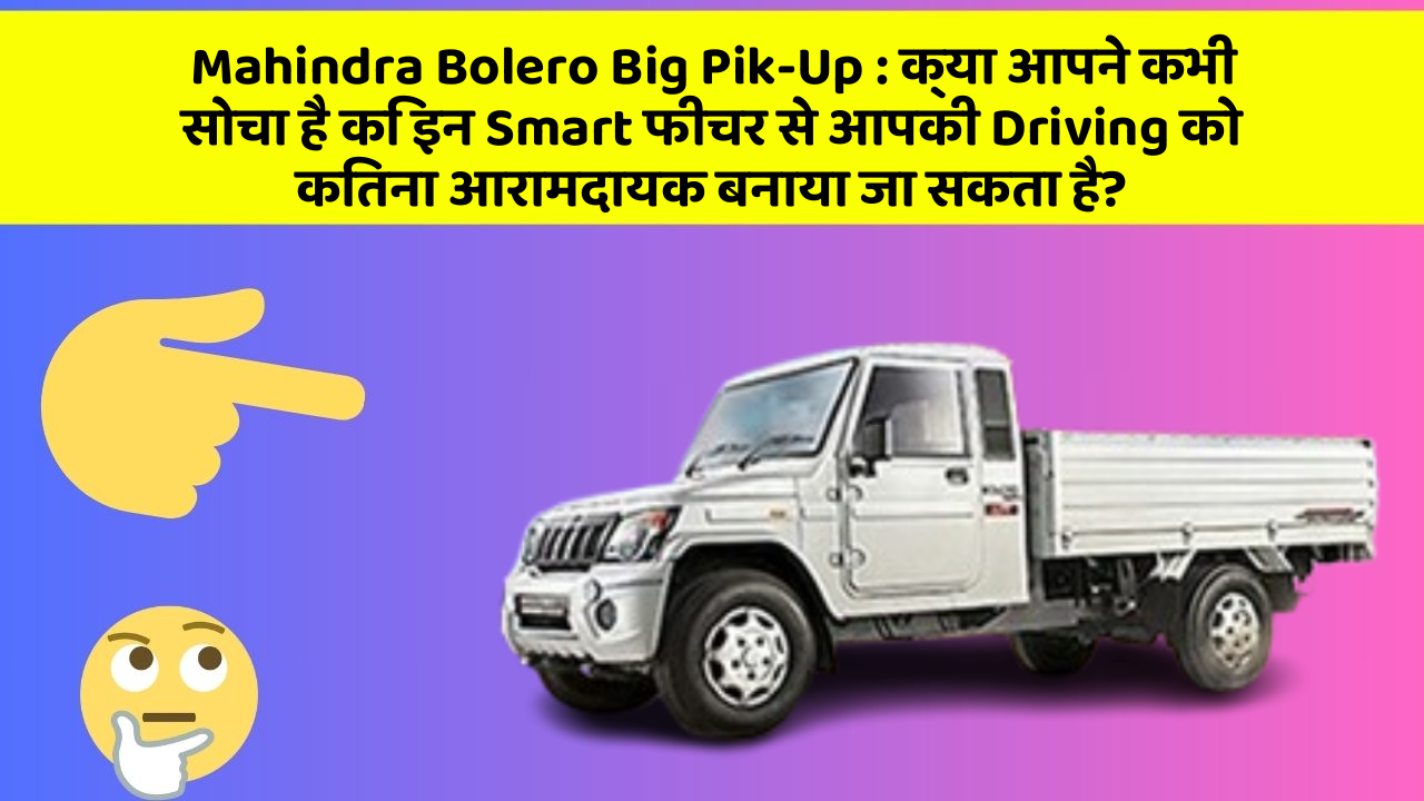 Mahindra Bolero Big Pik-Up: क्या आपने कभी सोचा है कि इन Smart फीचर से आपकी Driving को कितना आरामदायक बनाया जा सकता है?