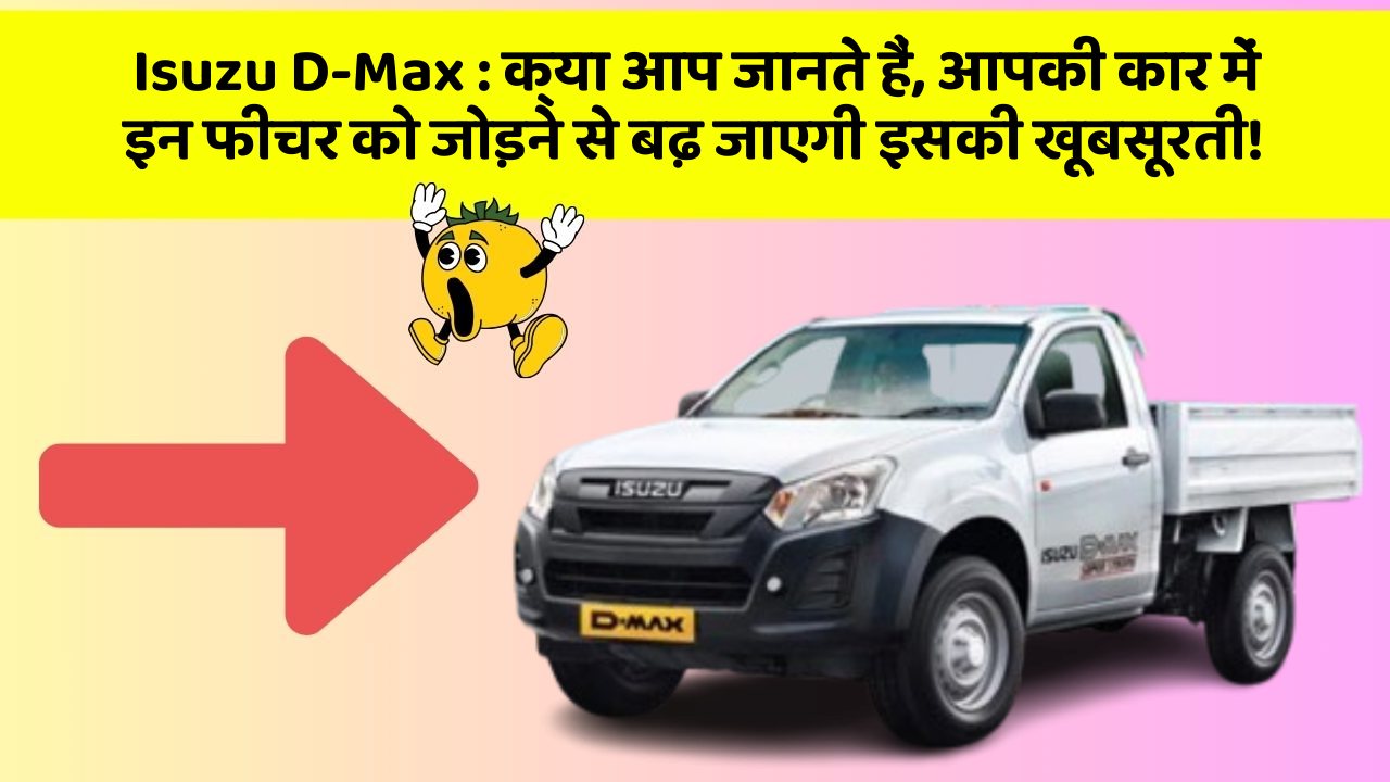 Isuzu D-Max: क्या आप जानते हैं, आपकी कार में इन फीचर को जोड़ने से बढ़ जाएगी इसकी खूबसूरती!