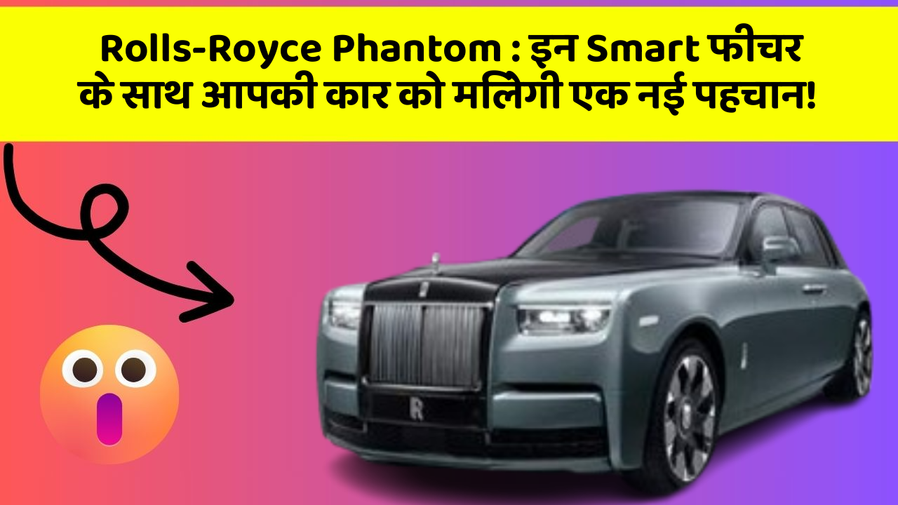 Rolls-Royce Phantom : इन Smart फीचर के साथ आपकी कार को मिलेगी एक नई पहचान!