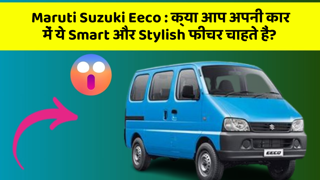 Maruti Suzuki Eeco: क्या आप अपनी कार में ये Smart और Stylish फीचर चाहते हैं?