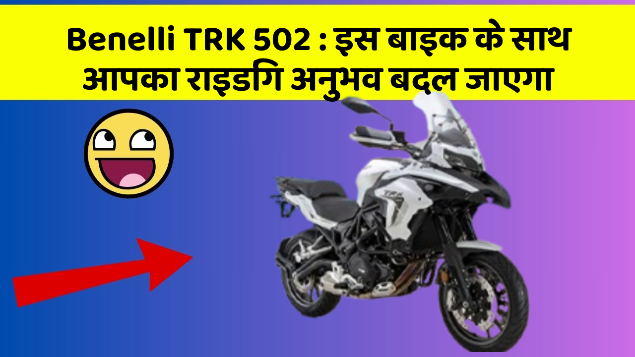 Benelli TRK 502: इस बाइक के साथ आपका राइडिंग अनुभव बदल जाएगा