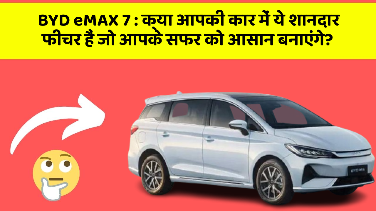 BYD eMAX 7 : क्या आपकी कार में ये शानदार फीचर हैं जो आपके सफर को आसान बनाएंगे?