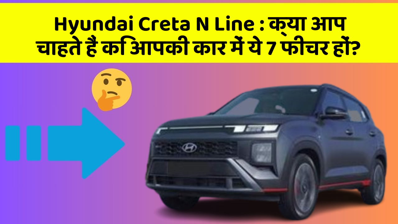 Hyundai Creta N Line: क्या आप चाहते हैं कि आपकी कार में ये 7 फीचर हों?