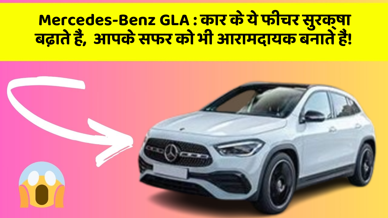 Mercedes-Benz GLA: कार के ये फीचर सुरक्षा बढ़ाते हैं,  आपके सफर को भी आरामदायक बनाते हैं!