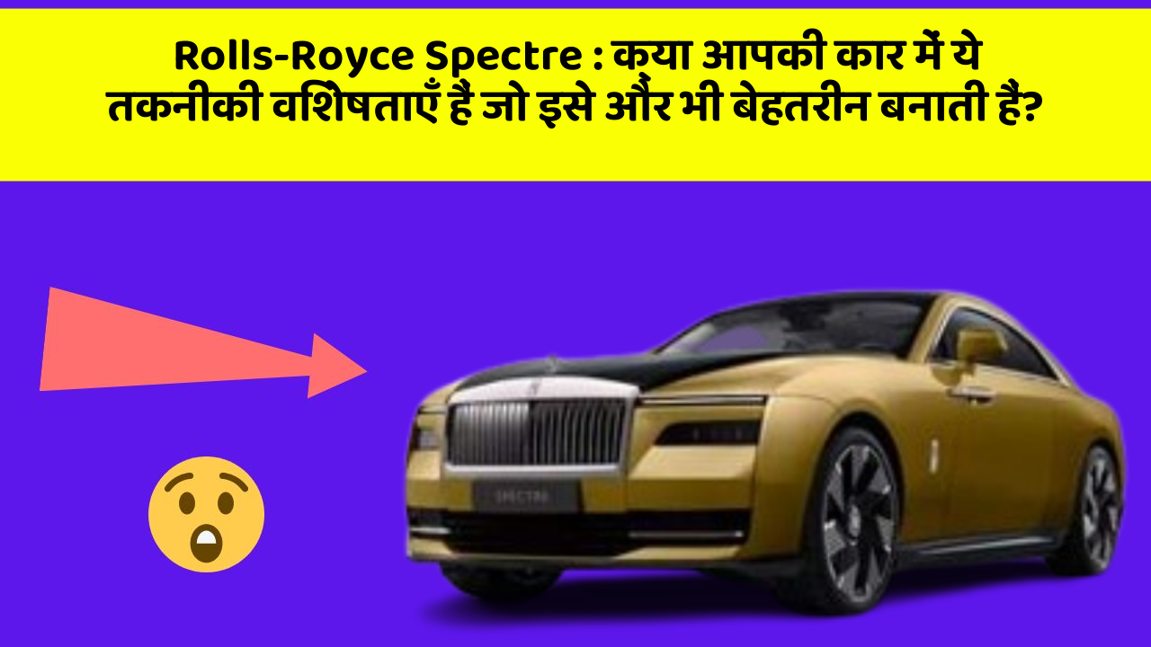 Rolls-Royce Spectre:क्या आपकी कार में ये तकनीकी विशेषताएँ हैं जो इसे और भी बेहतरीन बनाती हैं?