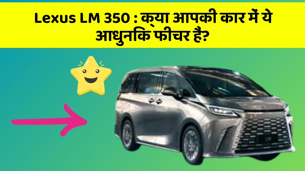 Lexus LM 350: क्या आपकी कार में ये आधुनिक फीचर हैं?