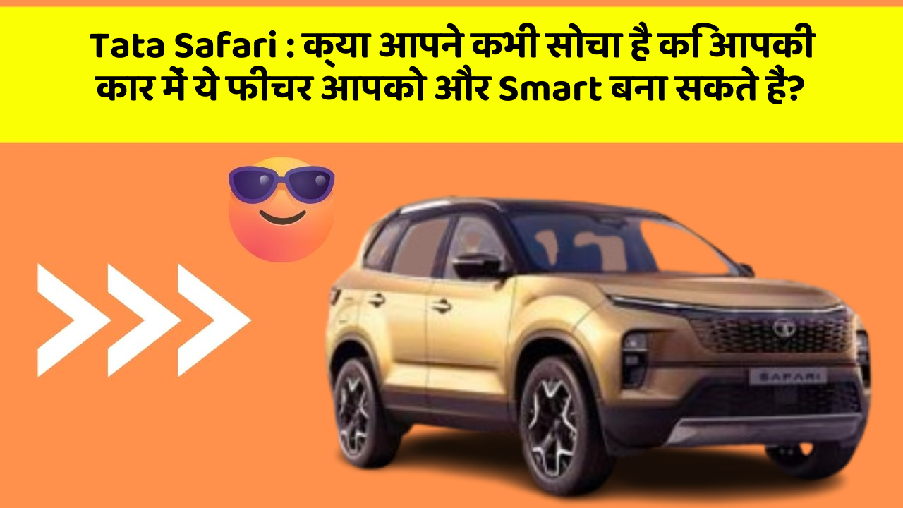 Tata Safari:क्या आपने कभी सोचा है कि आपकी कार में ये फीचर आपको और Smart बना सकते हैं?