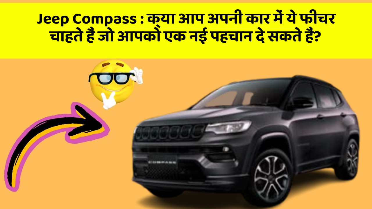 Jeep Compass:क्या आप अपनी कार में ये फीचर चाहते हैं जो आपको एक नई पहचान दे सकते हैं?