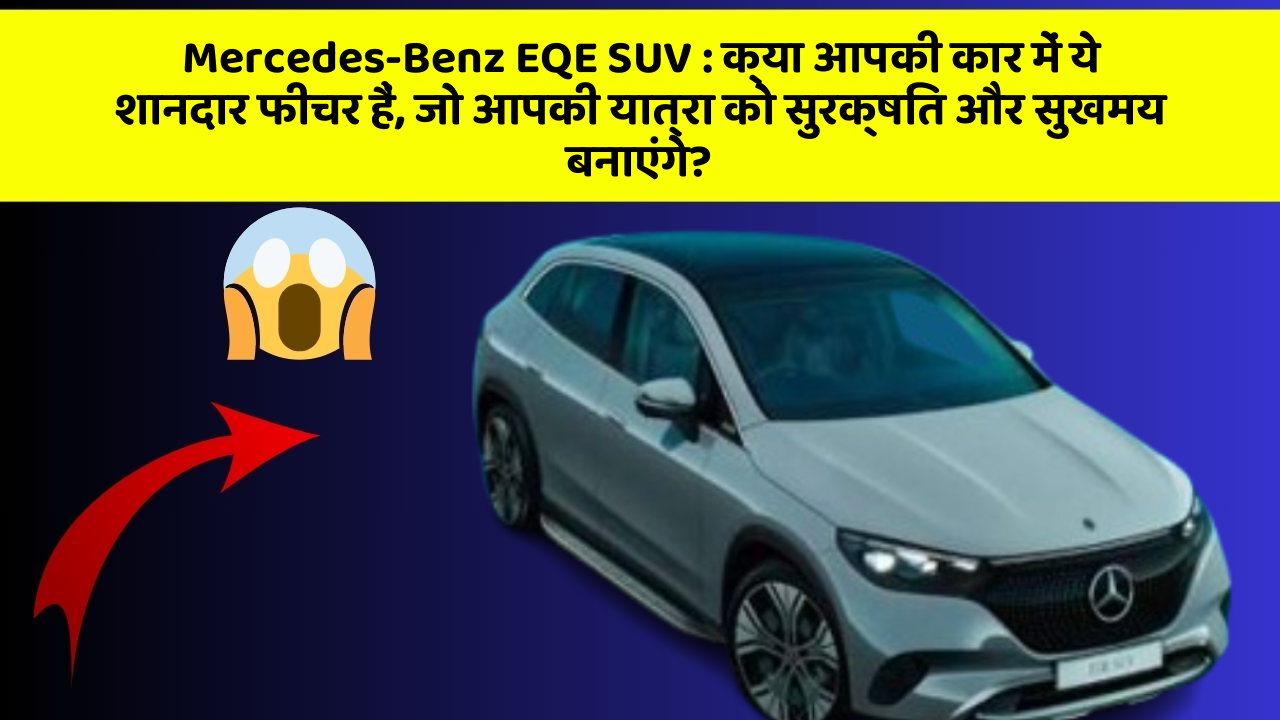 Mercedes-Benz EQE SUV: क्या आपकी कार में ये शानदार फीचर हैं, जो आपकी यात्रा को सुरक्षित और सुखमय बनाएंगे?