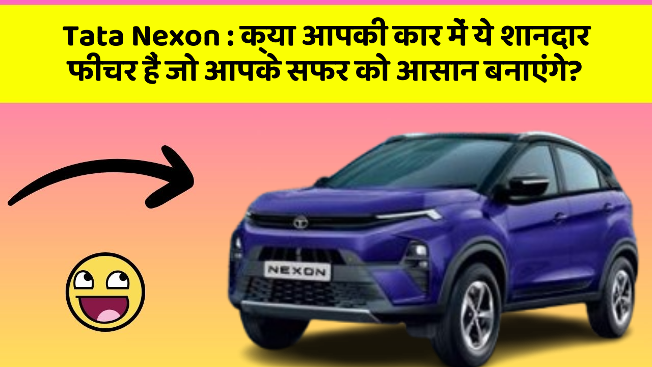 Tata Nexon: क्या आपकी कार में ये शानदार फीचर हैं जो आपके सफर को आसान बनाएंगे?