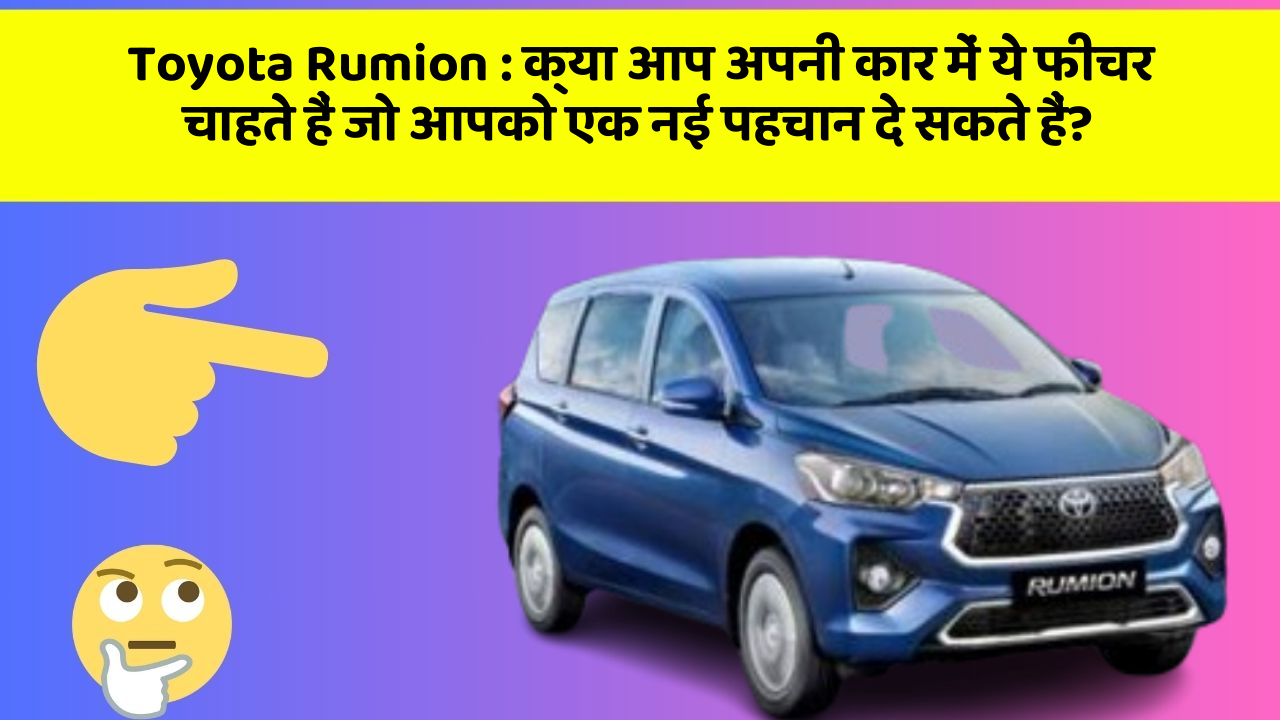 Toyota Rumion: क्या आप अपनी कार में ये फीचर चाहते हैं जो आपको एक नई पहचान दे सकते हैं?
