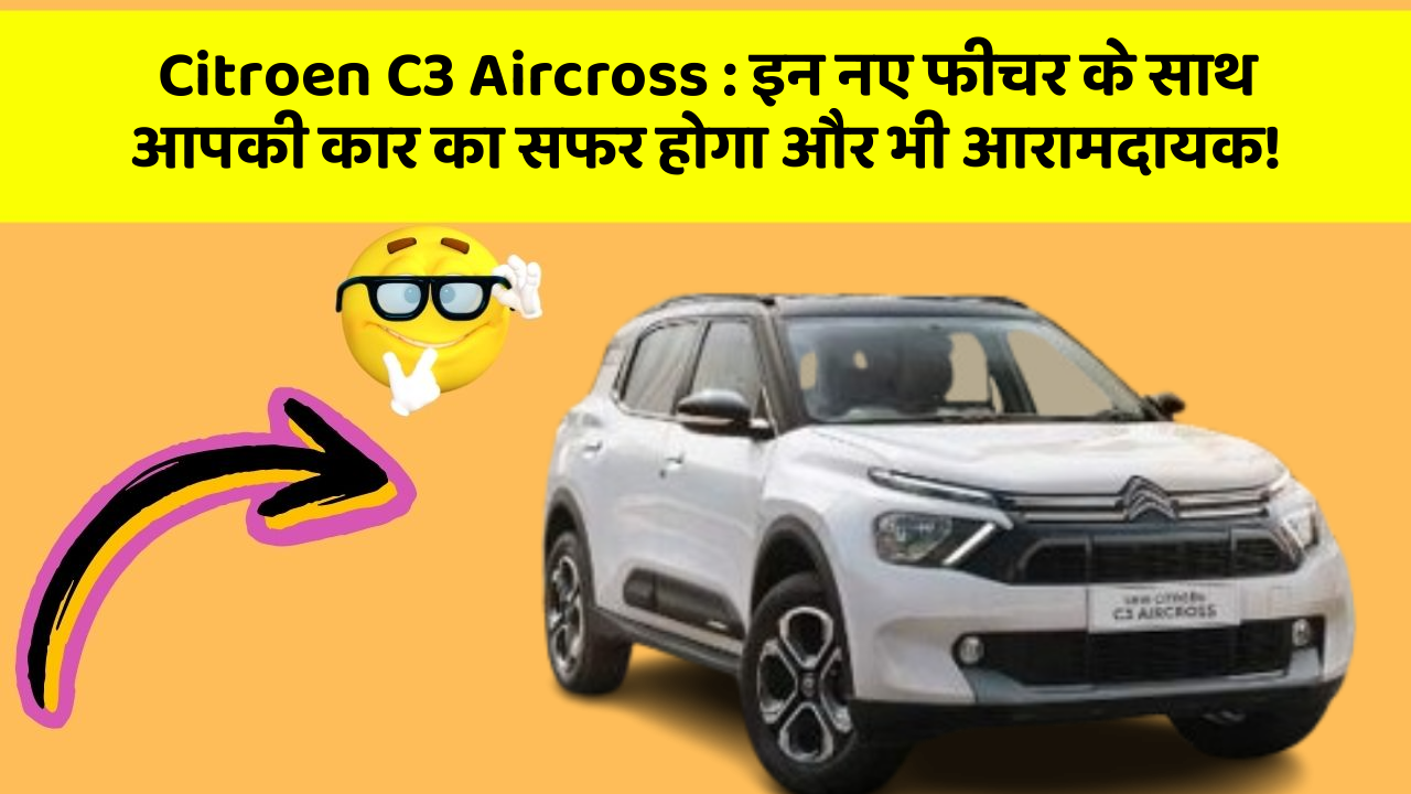 Citroen C3 Aircross: इन नए फीचर के साथ आपकी कार का सफर होगा और भी आरामदायक!