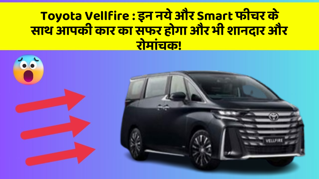 Toyota Vellfire: इन नये और Smart फीचर के साथ आपकी कार का सफर होगा और भी शानदार और रोमांचक!