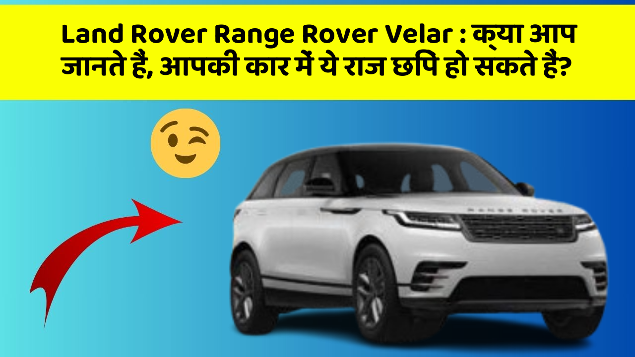 Land Rover Range Rover Velar : क्या आप जानते हैं, आपकी कार में ये राज छिपे हो सकते हैं?