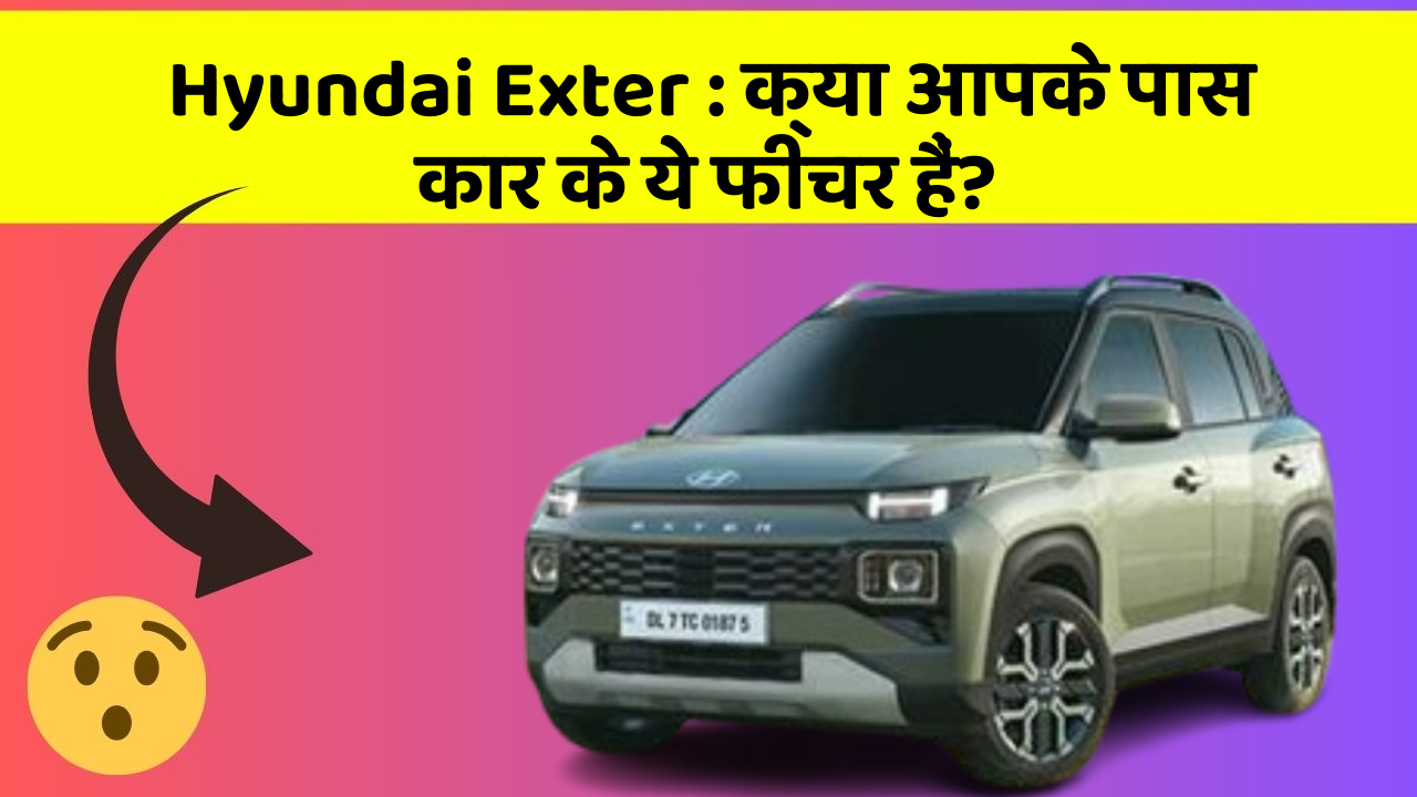 Hyundai Exter: क्या आपके पास कार के ये फीचर हैं?