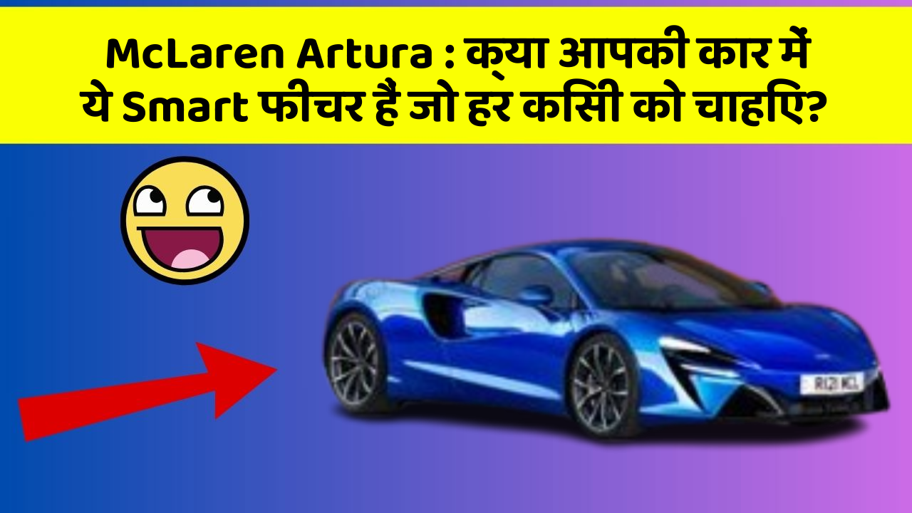McLaren Artura: क्या आपकी कार में ये Smart फीचर हैं जो हर किसी को चाहिए?