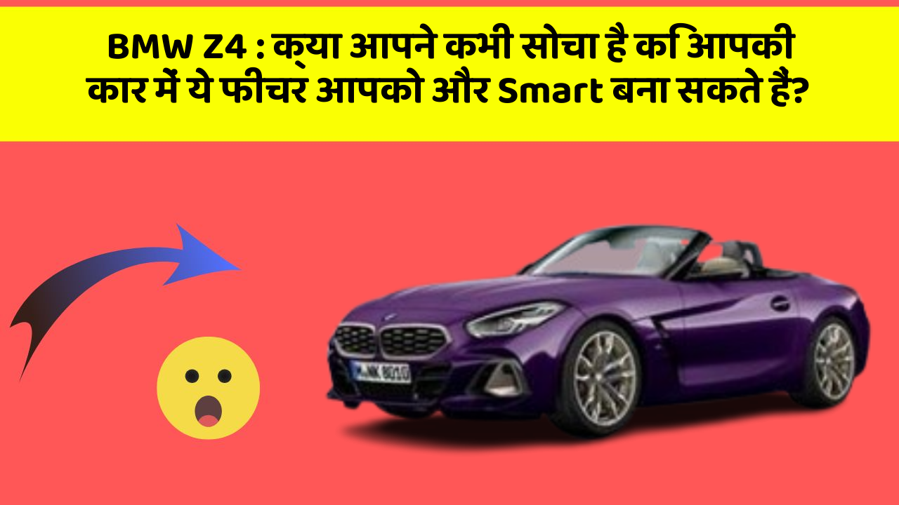 BMW Z4: क्या आपने कभी सोचा है कि आपकी कार में ये फीचर आपको और Smart बना सकते हैं?