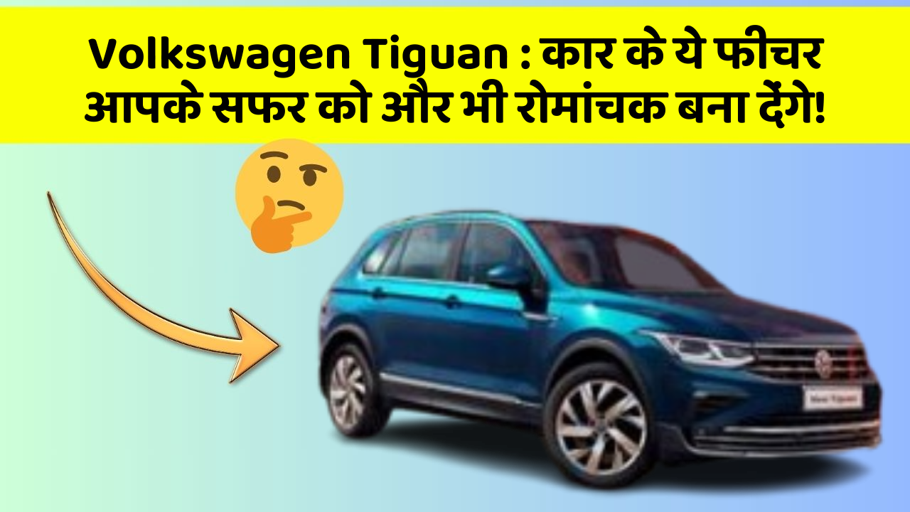 Volkswagen Tiguan: कार के ये फीचर आपके सफर को और भी रोमांचक बना देंगे!