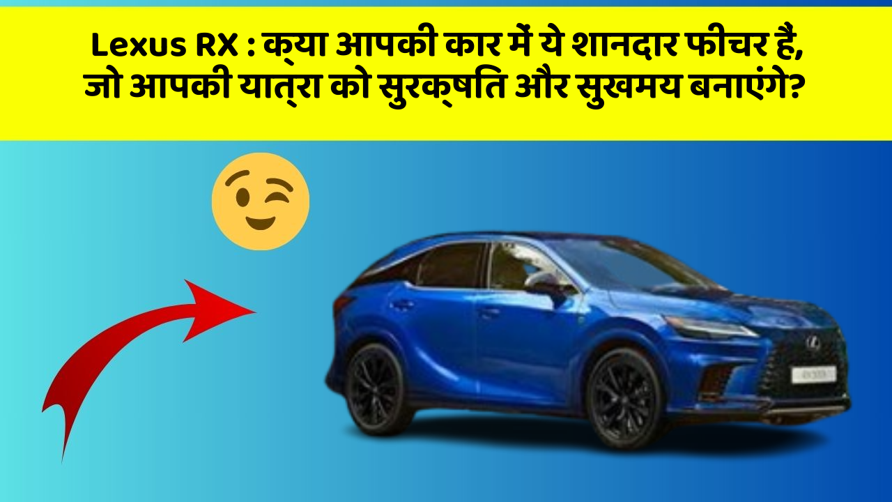 Lexus RX: क्या आपकी कार में ये शानदार फीचर हैं, जो आपकी यात्रा को सुरक्षित और सुखमय बनाएंगे?