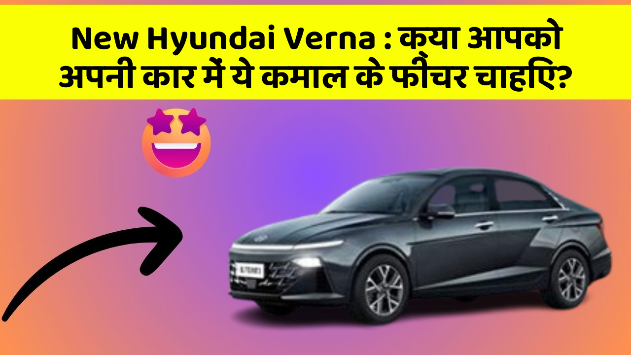 New Hyundai Verna: क्या आपको अपनी कार में ये कमाल के फीचर चाहिए?