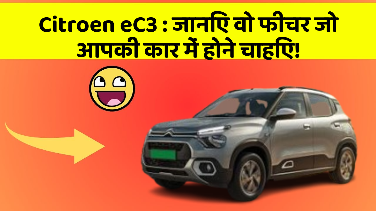 Citroen eC3:जानिए वो फीचर जो आपकी कार में होने चाहिए!
