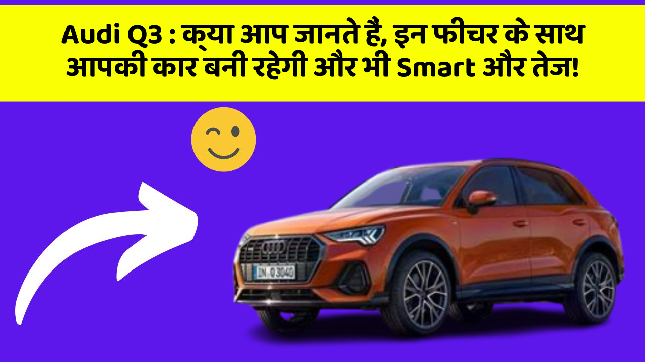 Audi Q3: क्या आप जानते हैं, इन फीचर के साथ आपकी कार बनी रहेगी और भी Smart और तेज!