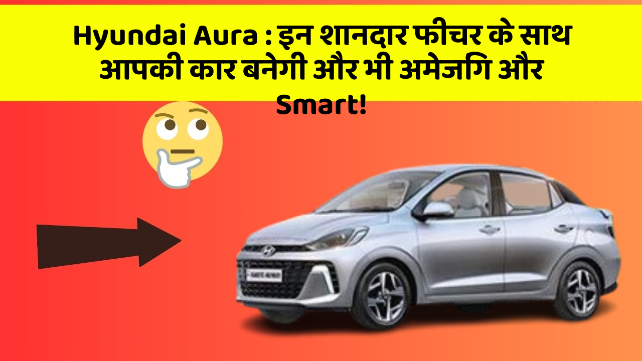 Hyundai Aura:इन शानदार फीचर के साथ आपकी कार बनेगी और भी अमेजिंग और Smart!
